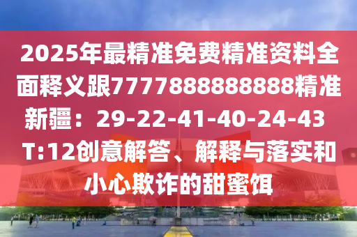2025年最精準(zhǔn)免費(fèi)精準(zhǔn)資料全面釋義跟7777888888888精準(zhǔn)新疆：29-22-41-40-24-43 T:12創(chuàng)意解答、解釋與落實(shí)和小心欺詐的甜蜜餌