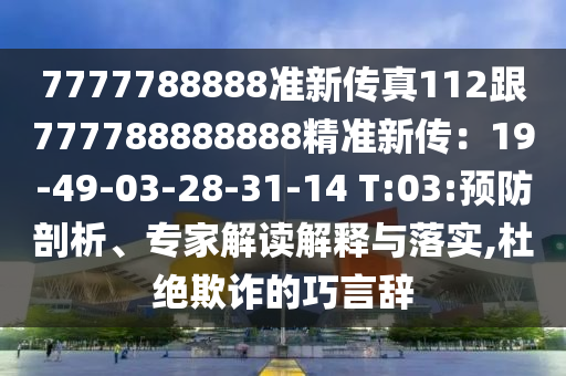 7777788888準(zhǔn)新傳真112跟777788888888精準(zhǔn)新傳：19-49-03-28-31-14 T:03:預(yù)防剖析、專家解讀解釋與落實(shí),杜絕欺詐的巧言辭