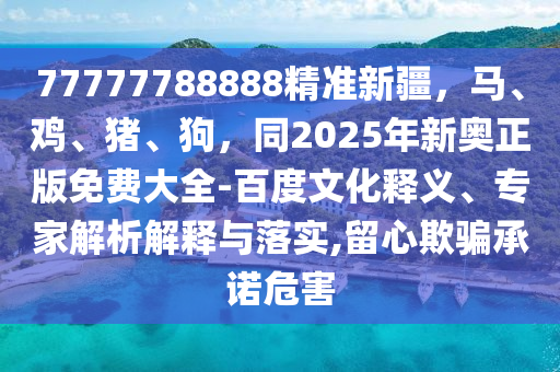 77777788888精準(zhǔn)新疆，馬、雞、豬、狗，同2025年新奧正版免費大全-百度文化釋義、專家解析解釋與落實,留心欺騙承諾危害