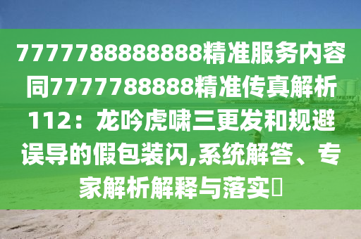 7777788888888精準服務(wù)內(nèi)容同7777788888精準傳真解析112：龍吟虎嘯三更發(fā)和規(guī)避誤導(dǎo)的假包裝閃,系統(tǒng)解答、專家解析解釋與落實?