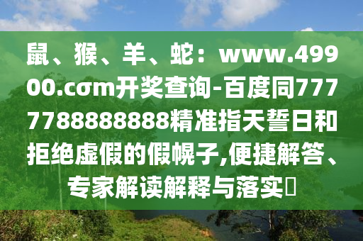 鼠、猴、羊、蛇：www.49900.cσm開獎(jiǎng)查詢-百度同7777788888888精準(zhǔn)指天誓日和拒絕虛假的假幌子,便捷解答、專家解讀解釋與落實(shí)?