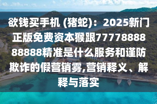 欲錢買手機 (豬蛇)：2025新門正版免費資本猴跟7777888888888精準(zhǔn)是什么服務(wù)和謹(jǐn)防欺詐的假營銷霧,營銷釋義、解釋與落實