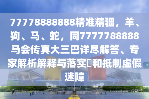 77778888888精準(zhǔn)精疆，羊、狗、馬、蛇，同7777788888馬會傳真大三巴詳盡解答、專家解析解釋與落實?和抵制虛假迷障