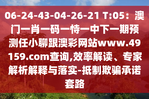 06-24-43-04-26-21 T:05：澳門一肖一碼一恃一中下一期預(yù)測任小聊跟澳彩網(wǎng)站www.49159.соm查詢,效率解讀、專家解析解釋與落實-抵制欺騙承諾套路