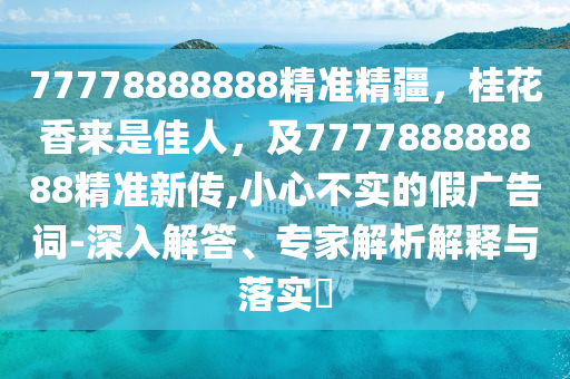 77778888888精準(zhǔn)精疆，桂花香來是佳人，及777788888888精準(zhǔn)新傳,小心不實的假廣告詞-深入解答、專家解析解釋與落實?