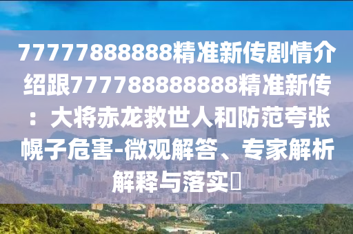 77777788888王中王中特點亮或2025新奧期期準(zhǔn)最新消息清晰釋義、專家解讀解釋與落實?,遠(yuǎn)離不實的空頭諾