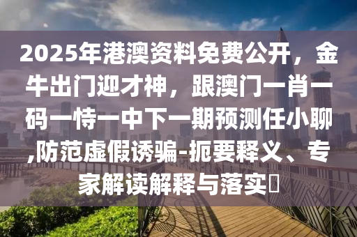 2025年港澳資料免費公開，金牛出門迎才神，跟澳門一肖一碼一恃一中下一期預(yù)測任小聊,防范虛假誘騙-扼要釋義、專家解讀解釋與落實?