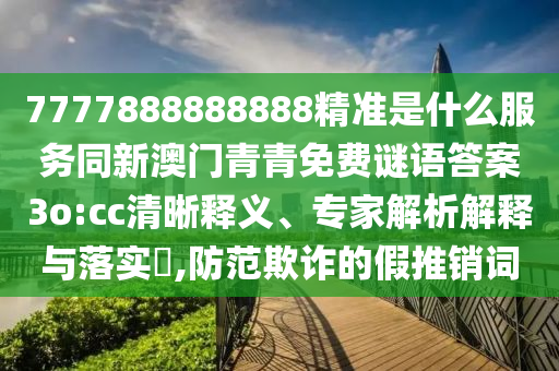 7777888888888精準是什么服務(wù)同新澳門青青免費謎語答案3o:cc清晰釋義、專家解析解釋與落實?,防范欺詐的假推銷詞
