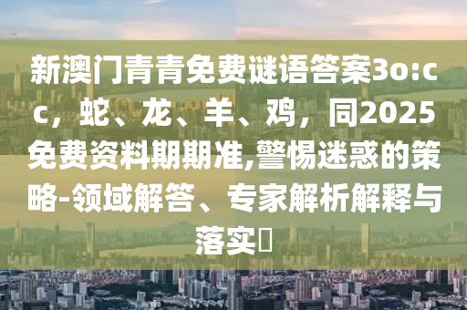 新澳門青青免費謎語答案3o:cc，蛇、龍、羊、雞，同2025免費資料期期準,警惕迷惑的策略-領(lǐng)域解答、專家解析解釋與落實?