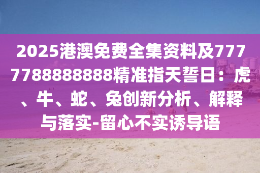 2025港澳免費全集資料及7777788888888精準指天誓日：虎、牛、蛇、兔創(chuàng)新分析、解釋與落實-留心不實誘導(dǎo)語