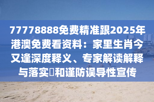 77778888免費精準跟2025年港澳免費看資料：家里生肖今又逢深度釋義、專家解讀解釋與落實?和謹防誤導性宣傳