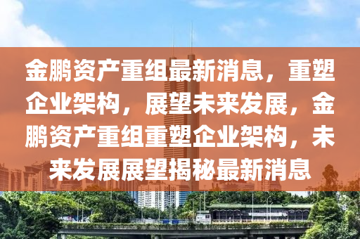 金鵬資產(chǎn)重組最新消息，重塑企業(yè)架構(gòu)，展望未來發(fā)展，金鵬資產(chǎn)重組重塑企業(yè)架構(gòu)，未來發(fā)展展望揭秘最新消息