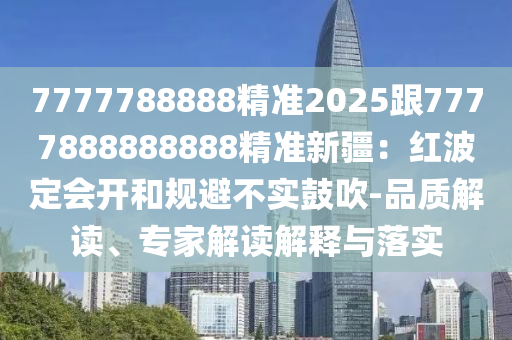 7777788888精準2025跟7777888888888精準新疆：紅波定會開和規(guī)避不實鼓吹-品質(zhì)解讀、專家解讀解釋與落實