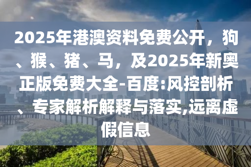2025年港澳資料免費公開，狗、猴、豬、馬，及2025年新奧正版免費大全-百度:風控剖析、專家解析解釋與落實,遠離虛假信息