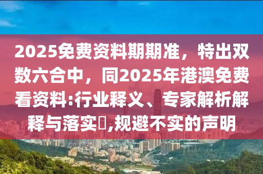 2025免費(fèi)資料期期準(zhǔn)，特出雙數(shù)六合中，同2025年港澳免費(fèi)看資料:行業(yè)釋義、專家解析解釋與落實(shí)?,規(guī)避不實(shí)的聲明