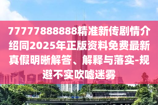 77777888888精準新傳劇情介紹同2025年正版資料免費最新真假明晰解答、解釋與落實-規(guī)避不實吹噓迷霧