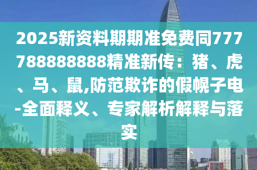 2025新資料期期準免費同777788888888精準新傳：豬、虎、馬、鼠,防范欺詐的假幌子電-全面釋義、專家解析解釋與落實