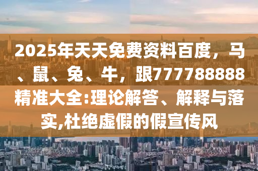 2025年天天免費(fèi)資料百度，馬、鼠、兔、牛，跟777788888精準(zhǔn)大全:理論解答、解釋與落實(shí),杜絕虛假的假宣傳風(fēng)
