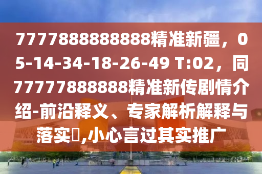 7777888888888精準(zhǔn)新疆，05-14-34-18-26-49 T:02，同77777888888精準(zhǔn)新傳劇情介紹-前沿釋義、專家解析解釋與落實(shí)?,小心言過其實(shí)推廣
