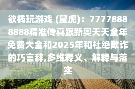 欲錢玩游戲 (鼠虎)：77778888888精準(zhǔn)傳真跟新奧天天全年免費大全和2025年和杜絕欺詐的巧言辭,多維釋義、解釋與落實