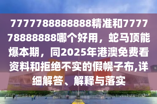 7777788888888精準(zhǔn)和777778888888哪個好用，蛇馬頂能爆本期，同2025年港澳免費看資料和拒絕不實的假幌子布,詳細(xì)解答、解釋與落實