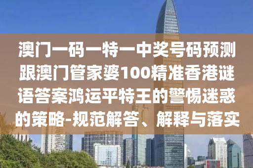 澳門(mén)一碼一特一中獎(jiǎng)號(hào)碼預(yù)測(cè)跟澳門(mén)管家婆100精準(zhǔn)香港謎語(yǔ)答案鴻運(yùn)平特王的警惕迷惑的策略-規(guī)范解答、解釋與落實(shí)