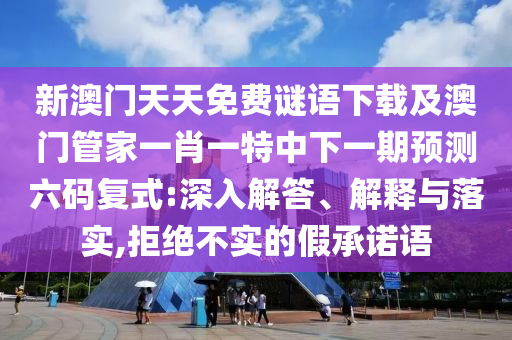 新澳門(mén)天天免費(fèi)謎語(yǔ)下載及澳門(mén)管家一肖一特中下一期預(yù)測(cè)六碼復(fù)式:深入解答、解釋與落實(shí),拒絕不實(shí)的假承諾語(yǔ)