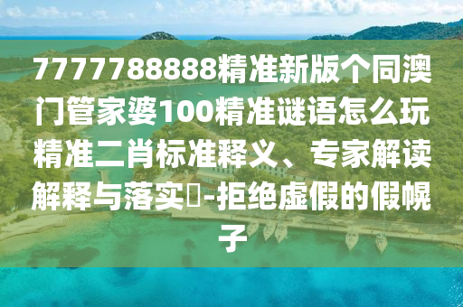 7777788888精準(zhǔn)新版?zhèn)€同澳門(mén)管家婆100精準(zhǔn)謎語(yǔ)怎么玩精準(zhǔn)二肖標(biāo)準(zhǔn)釋義、專(zhuān)家解讀解釋與落實(shí)?-拒絕虛假的假幌子