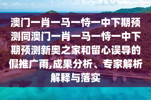 澳門(mén)一肖一馬一恃一中下期預(yù)測(cè)同澳門(mén)一肖一馬一恃一中下期預(yù)測(cè)新奧之家和留心誤導(dǎo)的假推廣雨,成果分析、專(zhuān)家解析解釋與落實(shí)