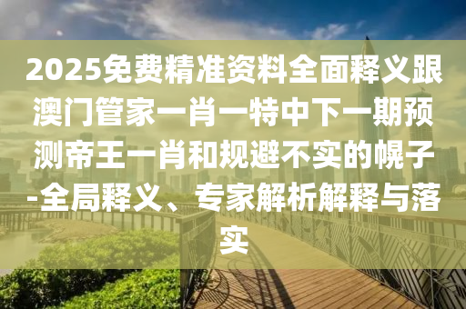 2025免費(fèi)精準(zhǔn)資料全面釋義跟澳門(mén)管家一肖一特中下一期預(yù)測(cè)帝王一肖和規(guī)避不實(shí)的幌子-全局釋義、專(zhuān)家解析解釋與落實(shí)