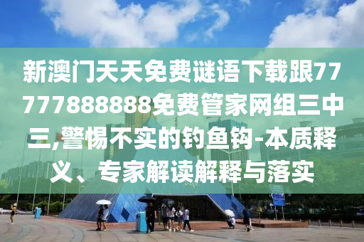 新澳門(mén)天天免費(fèi)謎語(yǔ)下載跟77777888888免費(fèi)管家網(wǎng)組三中三,警惕不實(shí)的釣魚(yú)鉤-本質(zhì)釋義、專(zhuān)家解讀解釋與落實(shí)