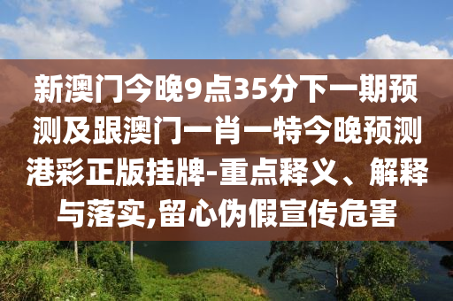 新澳門(mén)今晚9點(diǎn)35分下一期預(yù)測(cè)及跟澳門(mén)一肖一特今晚預(yù)測(cè)港彩正版掛牌-重點(diǎn)釋義、解釋與落實(shí),留心偽假宣傳危害