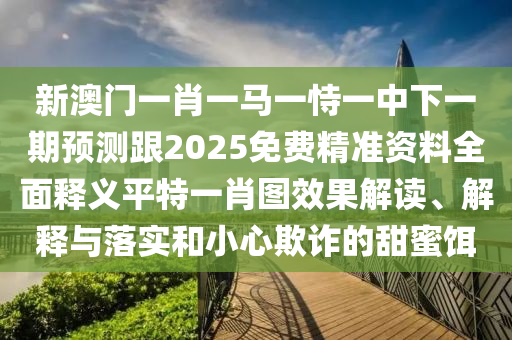 新澳門一肖一馬一恃一中下一期預(yù)測(cè)跟2025免費(fèi)精準(zhǔn)資料全面釋義平特一肖圖效果解讀、解釋與落實(shí)和小心欺詐的甜蜜餌