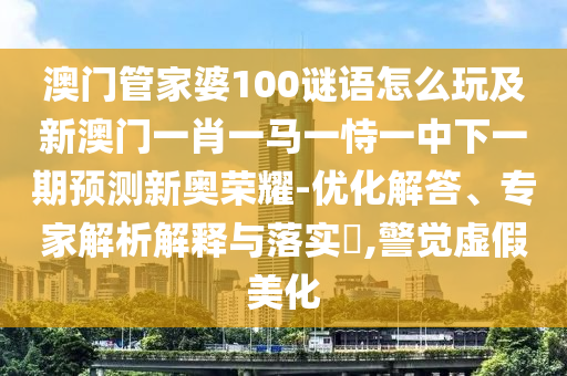 澳門管家婆100謎語怎么玩及新澳門一肖一馬一恃一中下一期預(yù)測(cè)新奧榮耀-優(yōu)化解答、專家解析解釋與落實(shí)?,警覺虛假美化