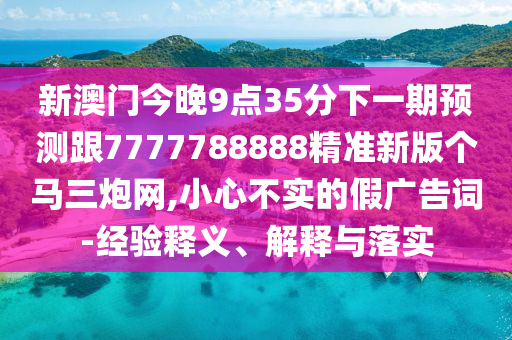 新澳門今晚9點(diǎn)35分下一期預(yù)測(cè)跟7777788888精準(zhǔn)新版?zhèn)€馬三炮網(wǎng),小心不實(shí)的假廣告詞-經(jīng)驗(yàn)釋義、解釋與落實(shí)