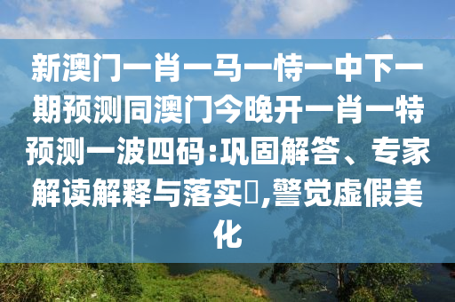 新澳門一肖一馬一恃一中下一期預(yù)測(cè)同澳門今晚開一肖一特預(yù)測(cè)一波四碼:鞏固解答、專家解讀解釋與落實(shí)?,警覺虛假美化