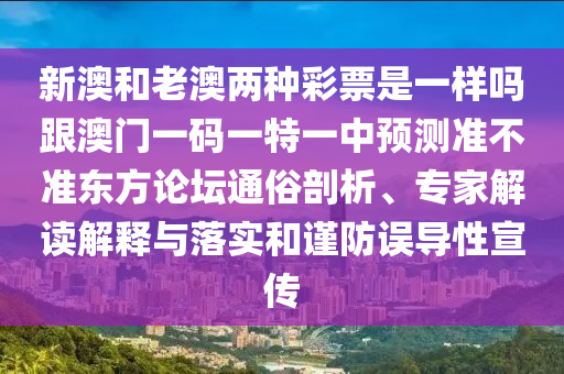 新澳和老澳兩種彩票是一樣嗎跟澳門一碼一特一中預(yù)測(cè)準(zhǔn)不準(zhǔn)東方論壇通俗剖析、專家解讀解釋與落實(shí)和謹(jǐn)防誤導(dǎo)性宣傳