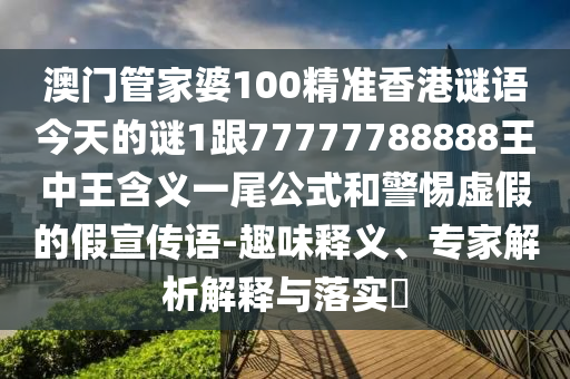 澳門管家婆100精準(zhǔn)香港謎語今天的謎1跟77777788888王中王含義一尾公式和警惕虛假的假宣傳語-趣味釋義、專家解析解釋與落實(shí)?