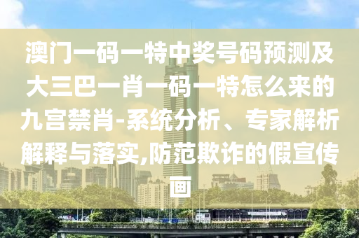 澳門一碼一特中獎(jiǎng)號(hào)碼預(yù)測(cè)及大三巴一肖一碼一特怎么來的九宮禁肖-系統(tǒng)分析、專家解析解釋與落實(shí),防范欺詐的假宣傳畫