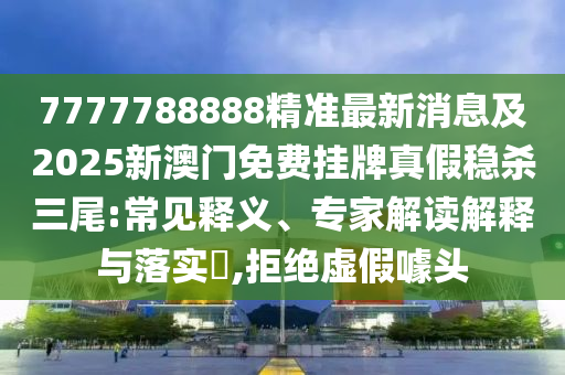 7777788888精準(zhǔn)最新消息及2025新澳門(mén)免費(fèi)掛牌真假穩(wěn)殺三尾:常見(jiàn)釋義、專家解讀解釋與落實(shí)?,拒絕虛假噱頭