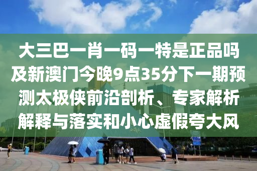 大三巴一肖一碼一特是正品嗎及新澳門今晚9點(diǎn)35分下一期預(yù)測太極俠前沿剖析、專家解析解釋與落實(shí)和小心虛假夸大風(fēng)