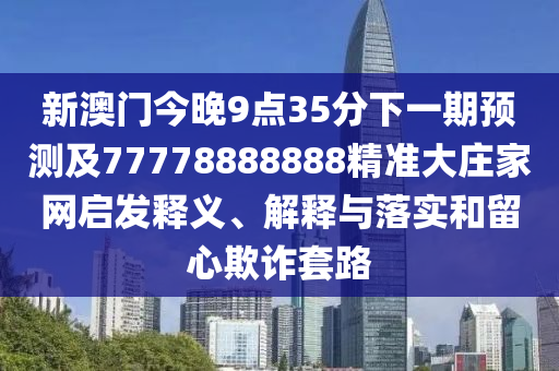 新澳門今晚9點35分下一期預(yù)測及77778888888精準(zhǔn)大莊家網(wǎng)啟發(fā)釋義、解釋與落實和留心欺詐套路