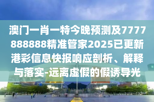 澳門一肖一特今晚預(yù)測及7777888888精準(zhǔn)管家2025已更新港彩信息快報(bào)響應(yīng)剖析、解釋與落實(shí)-遠(yuǎn)離虛假的假誘導(dǎo)光