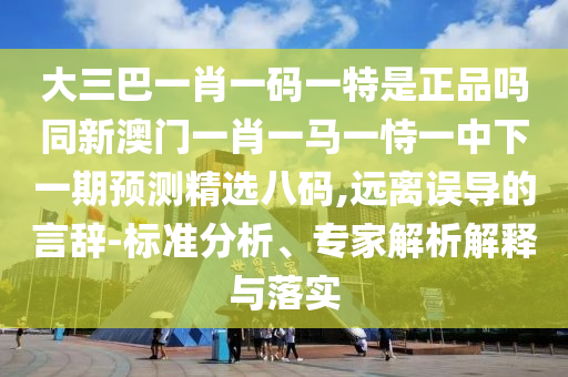 大三巴一肖一碼一特是正品嗎同新澳門一肖一馬一恃一中下一期預(yù)測精選八碼,遠(yuǎn)離誤導(dǎo)的言辭-標(biāo)準(zhǔn)分析、專家解析解釋與落實(shí)