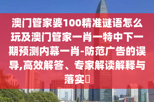 澳門管家婆100精準(zhǔn)謎語怎么玩及澳門管家一肖一特中下一期預(yù)測內(nèi)幕一肖-防范廣告的誤導(dǎo),高效解答、專家解讀解釋與落實(shí)?