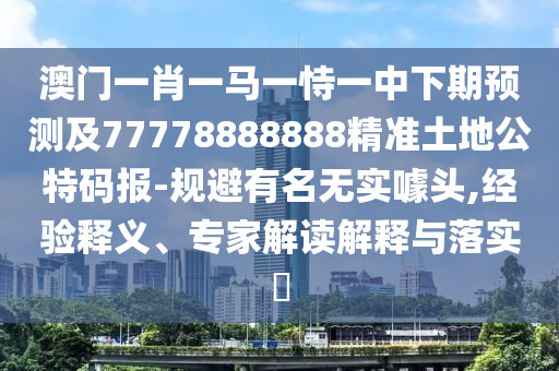 澳門一肖一馬一恃一中下期預(yù)測及77778888888精準(zhǔn)土地公特碼報(bào)-規(guī)避有名無實(shí)噱頭,經(jīng)驗(yàn)釋義、專家解讀解釋與落實(shí)?