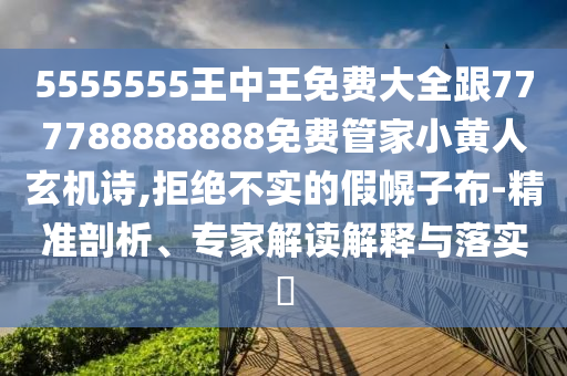 5555555王中王免費(fèi)大全跟777788888888免費(fèi)管家小黃人玄機(jī)詩,拒絕不實(shí)的假幌子布-精準(zhǔn)剖析、專家解讀解釋與落實(shí)?