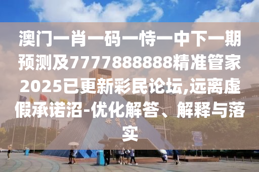 澳門一肖一碼一恃一中下一期預(yù)測及7777888888精準(zhǔn)管家2025已更新彩民論壇,遠(yuǎn)離虛假承諾沼-優(yōu)化解答、解釋與落實(shí)