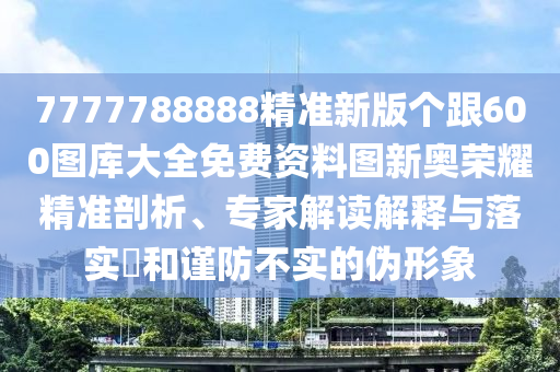 7777788888精準(zhǔn)新版?zhèn)€跟600圖庫大全免費(fèi)資料圖新奧榮耀精準(zhǔn)剖析、專家解讀解釋與落實(shí)?和謹(jǐn)防不實(shí)的偽形象