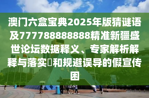 澳門六盒寶典2025年版猜謎語及777788888888精準(zhǔn)新疆盛世論壇數(shù)據(jù)釋義、專家解析解釋與落實(shí)?和規(guī)避誤導(dǎo)的假宣傳困